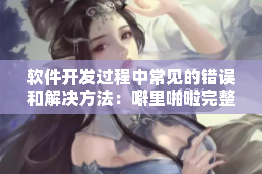 軟件開發(fā)過(guò)程中常見(jiàn)的錯(cuò)誤和解決方法：噼里啪啦完整版中文在線觀看