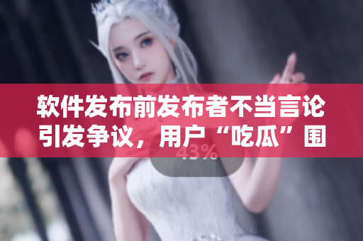 軟件發(fā)布前發(fā)布者不當(dāng)言論引發(fā)爭議，用戶“吃瓜”圍觀事件曝光