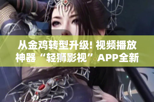 從金雞轉型升級! 視頻播放神器“輕獅影視”APP全新問世