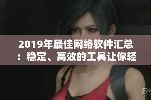 2019年最佳網(wǎng)絡(luò)軟件匯總：穩(wěn)定、高效的工具讓你輕松上手