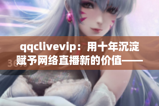 qqclivevip：用十年沉淀賦予網(wǎng)絡(luò)直播新的價值——2023MBA的探索與創(chuàng)新