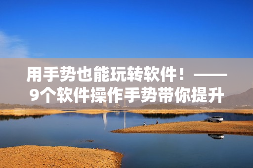 用手勢(shì)也能玩轉(zhuǎn)軟件！——9個(gè)軟件操作手勢(shì)帶你提升效率