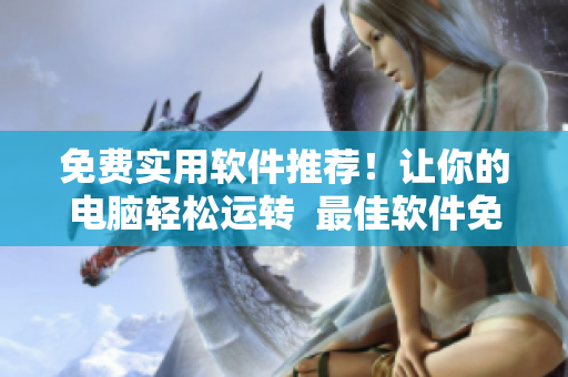 免費(fèi)實(shí)用軟件推薦！讓你的電腦輕松運(yùn)轉(zhuǎn)  最佳軟件免費(fèi)下載指南