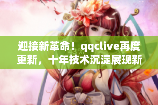 迎接新革命！qqclive再度更新，十年技術(shù)沉淀展現(xiàn)新風(fēng)采