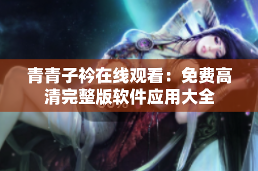 青青子衿在線觀看：免費高清完整版軟件應用大全