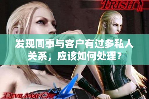 發(fā)現(xiàn)同事與客戶有過多私人關(guān)系，應(yīng)該如何處理？
