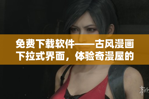 免費下載軟件——古風漫畫下拉式界面，體驗奇漫屋的全新視覺感受