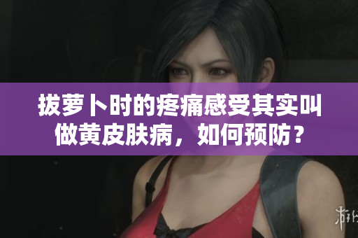 拔蘿卜時的疼痛感受其實叫做黃皮膚病，如何預防？