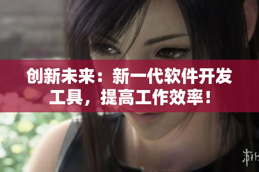 創(chuàng)新未來：新一代軟件開發(fā)工具，提高工作效率！