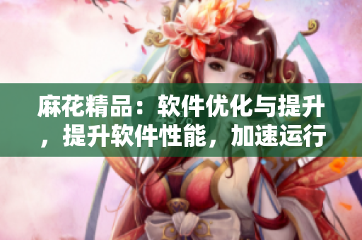 麻花精品：軟件優(yōu)化與提升，提升軟件性能，加速運行