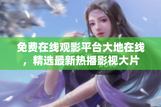 免費(fèi)在線觀影平臺(tái)大地在線，精選最新熱播影視大片
