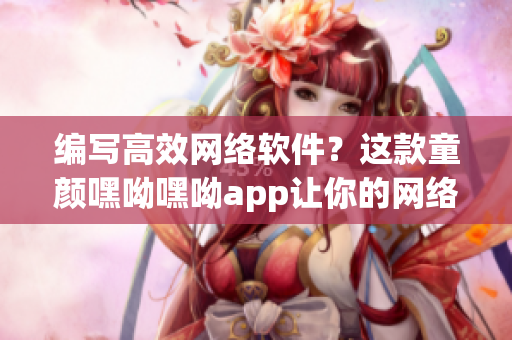 編寫高效網(wǎng)絡(luò)軟件？這款童顏嘿呦嘿呦app讓你的網(wǎng)絡(luò)軟件更強(qiáng)大！
