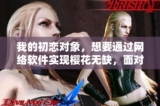 我的初戀對象，想要通過網(wǎng)絡(luò)軟件實現(xiàn)櫻花無缺，面對現(xiàn)實怎樣去處理？