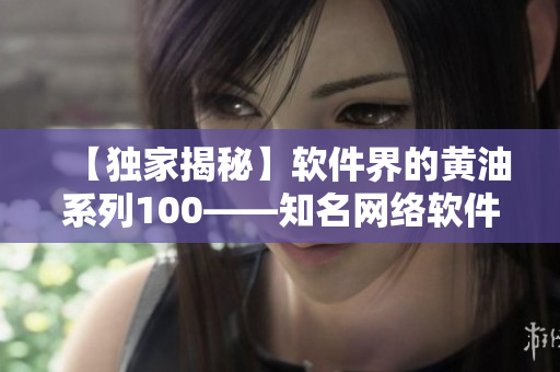 【獨家揭秘】軟件界的黃油系列100——知名網(wǎng)絡(luò)軟件千萬下載量揭秘！
