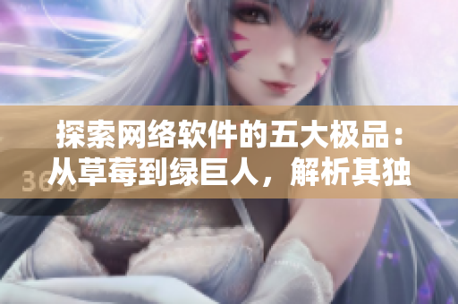 探索網(wǎng)絡(luò)軟件的五大極品：從草莓到綠巨人，解析其獨(dú)特優(yōu)勢(shì)