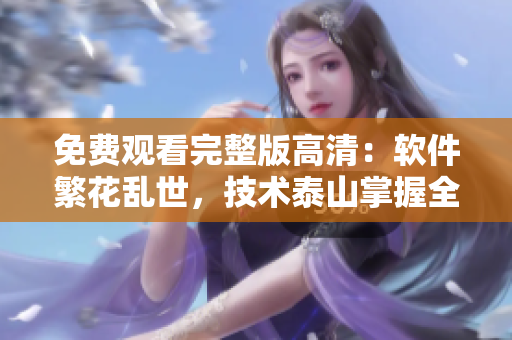 免費(fèi)觀看完整版高清：軟件繁花亂世，技術(shù)泰山掌握全程