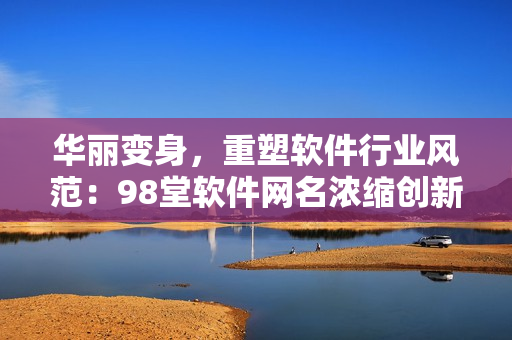 華麗變身，重塑軟件行業(yè)風(fēng)范：98堂軟件網(wǎng)名濃縮創(chuàng)新與卓越