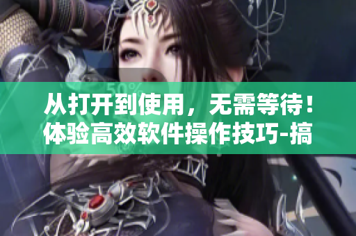從打開到使用，無需等待！體驗(yàn)高效軟件操作技巧-搞機(jī)time