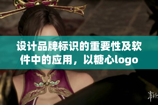 設(shè)計(jì)品牌標(biāo)識(shí)的重要性及軟件中的應(yīng)用，以糖心logo為例進(jìn)行闡述