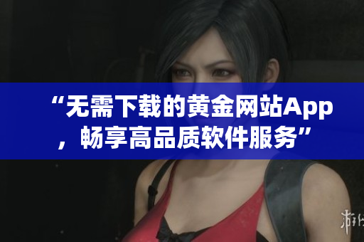 “無(wú)需下載的黃金網(wǎng)站App，暢享高品質(zhì)軟件服務(wù)”