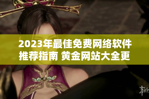2023年最佳免費網(wǎng)絡(luò)軟件推薦指南 黃金網(wǎng)站大全更新