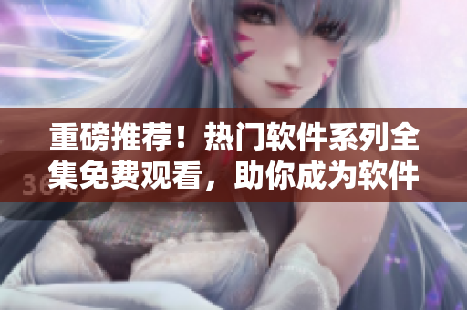 重磅推薦！熱門軟件系列全集免費觀看，助你成為軟件達(dá)人！