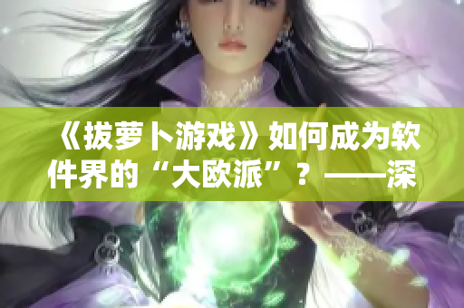 《拔蘿卜游戲》如何成為軟件界的“大歐派”？——深度解析