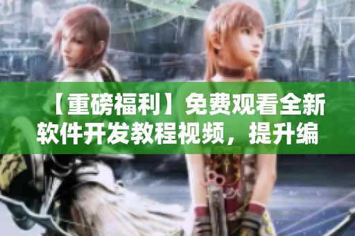 【重磅福利】免費(fèi)觀看全新軟件開發(fā)教程視頻，提升編程技能從此易如反掌