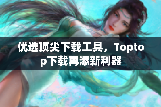 優(yōu)選頂尖下載工具，Toptop下載再添新利器