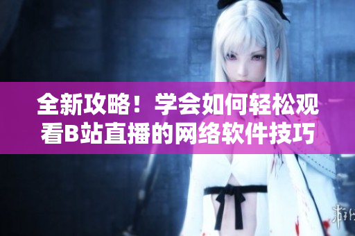 全新攻略！學(xué)會如何輕松觀看B站直播的網(wǎng)絡(luò)軟件技巧！