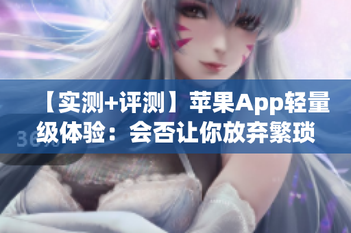 【實測+評測】蘋果App輕量級體驗：會否讓你放棄繁瑣軟件？