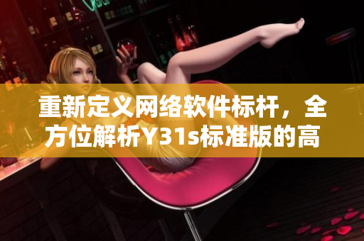重新定義網(wǎng)絡軟件標桿，全方位解析Y31s標準版的高效率與出眾性能