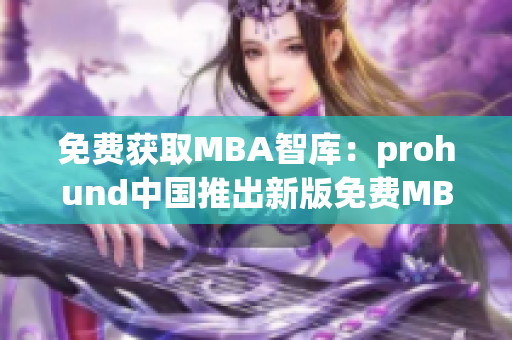 免費(fèi)獲取MBA智庫：prohund中國推出新版免費(fèi)MBA智庫