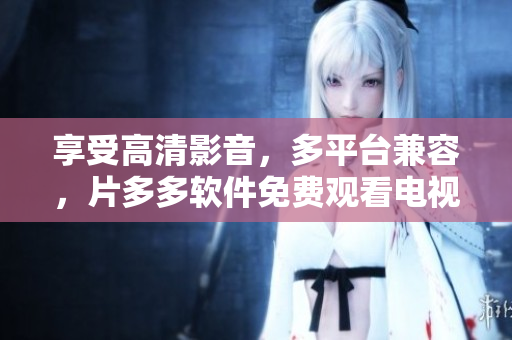 享受高清影音，多平臺(tái)兼容，片多多軟件免費(fèi)觀看電視劇