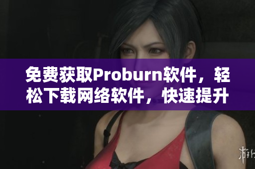 免費獲取Proburn軟件，輕松下載網(wǎng)絡(luò)軟件，快速提升工作效率