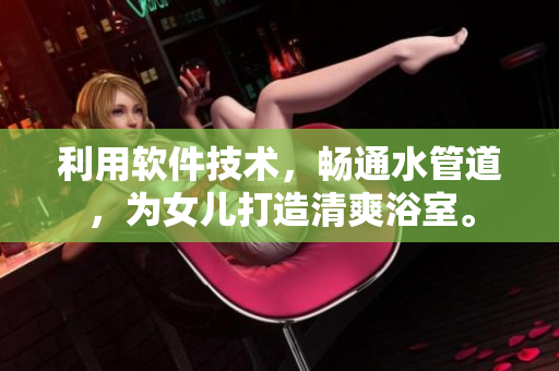 利用軟件技術(shù)，暢通水管道，為女兒打造清爽浴室。