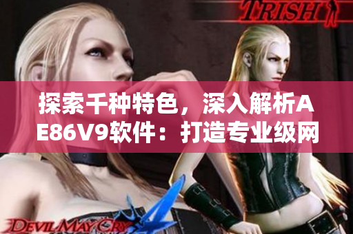 探索千種特色，深入解析AE86V9軟件：打造專業(yè)級網(wǎng)絡(luò)應(yīng)用的關(guān)鍵