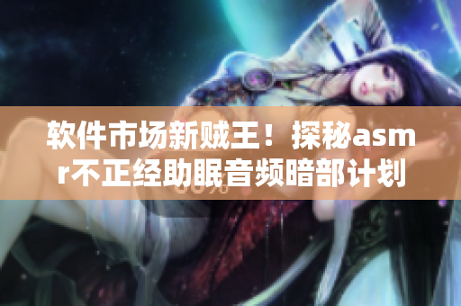 軟件市場新賊王！探秘asmr不正經(jīng)助眠音頻暗部計劃