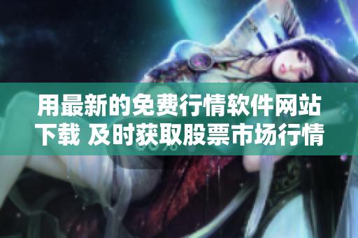 用最新的免費(fèi)行情軟件網(wǎng)站下載 及時獲取股票市場行情信息