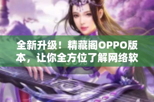 全新升級(jí)！精藏閣OPPO版本，讓你全方位了解網(wǎng)絡(luò)軟件世界