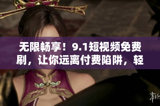 無限暢享！9.1短視頻免費(fèi)刷，讓你遠(yuǎn)離付費(fèi)陷阱，輕松暢玩軟件