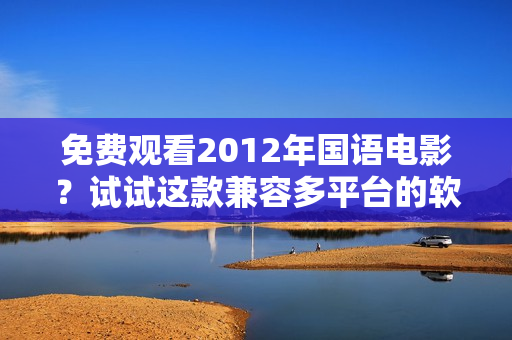 免費觀看2012年國語電影？試試這款兼容多平臺的軟件！