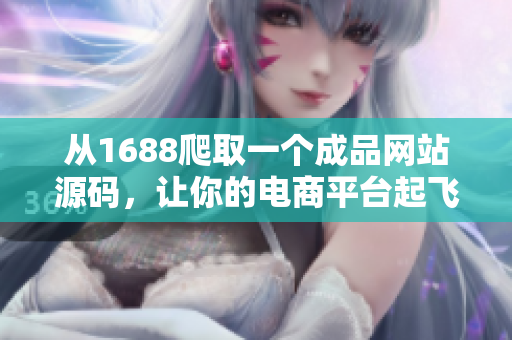 從1688爬取一個(gè)成品網(wǎng)站源碼，讓你的電商平臺(tái)起飛！