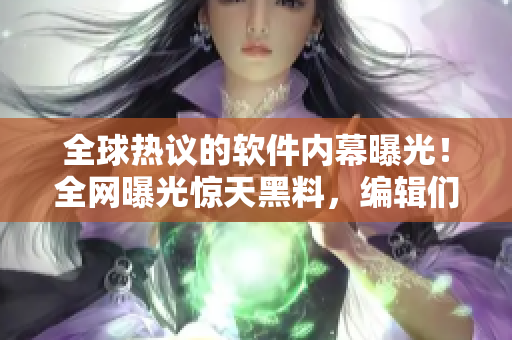 全球熱議的軟件內(nèi)幕曝光！全網(wǎng)曝光驚天黑料，編輯們快來圍觀！