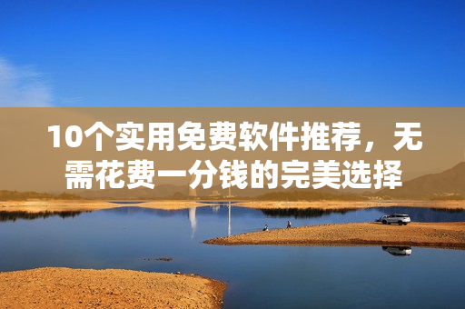 10個實(shí)用免費(fèi)軟件推薦，無需花費(fèi)一分錢的完美選擇