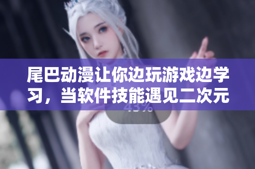 尾巴動(dòng)漫讓你邊玩游戲邊學(xué)習(xí)，當(dāng)軟件技能遇見二次元！