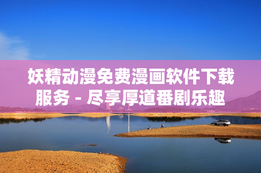 妖精動漫免費漫畫軟件下載服務 - 盡享厚道番劇樂趣