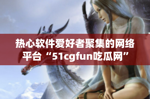 熱心軟件愛好者聚集的網(wǎng)絡(luò)平臺“51cgfun吃瓜網(wǎng)”