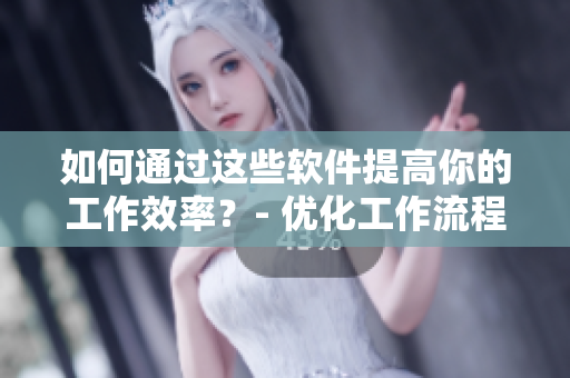 如何通過(guò)這些軟件提高你的工作效率？- 優(yōu)化工作流程，提高工作效率