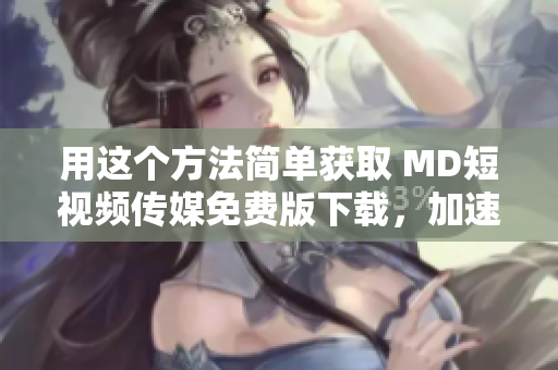 用這個(gè)方法簡(jiǎn)單獲取 MD短視頻傳媒免費(fèi)版下載，加速你的軟件體驗(yàn)